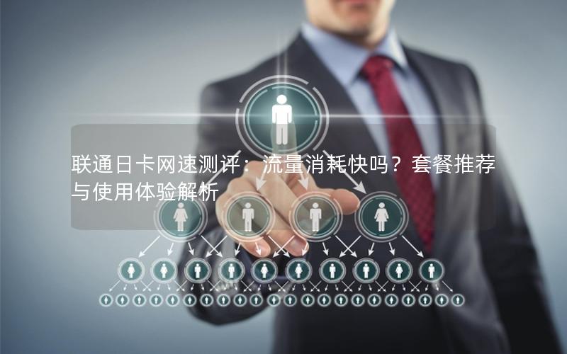 联通日卡网速测评：流量消耗快吗？套餐推荐与使用体验解析