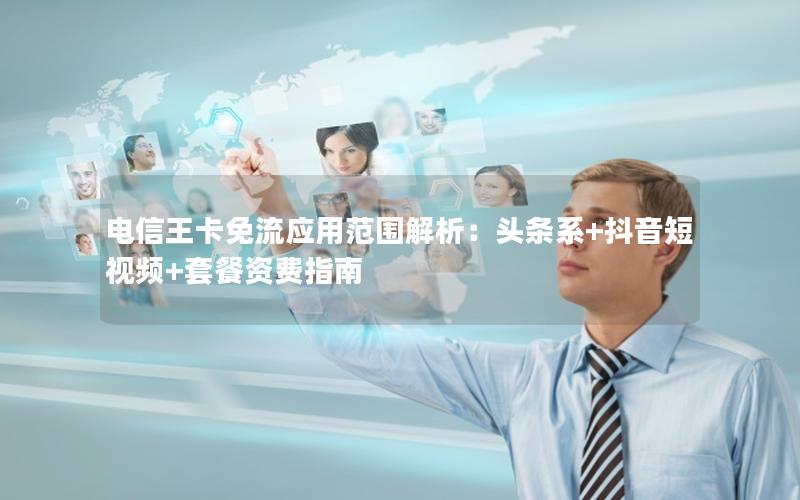 电信王卡免流应用范围解析：头条系+抖音短视频+套餐资费指南