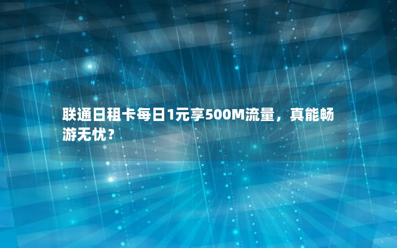 联通日租卡每日1元享500M流量，真能畅游无忧？
