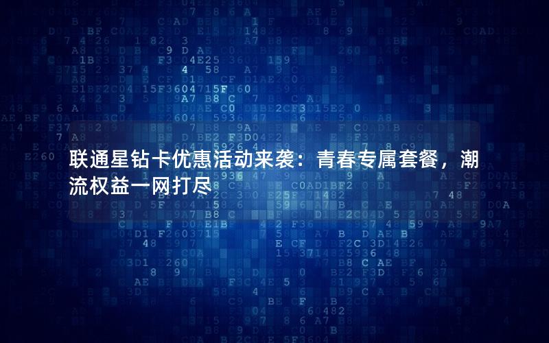 联通星钻卡优惠活动来袭：青春专属套餐，潮流权益一网打尽