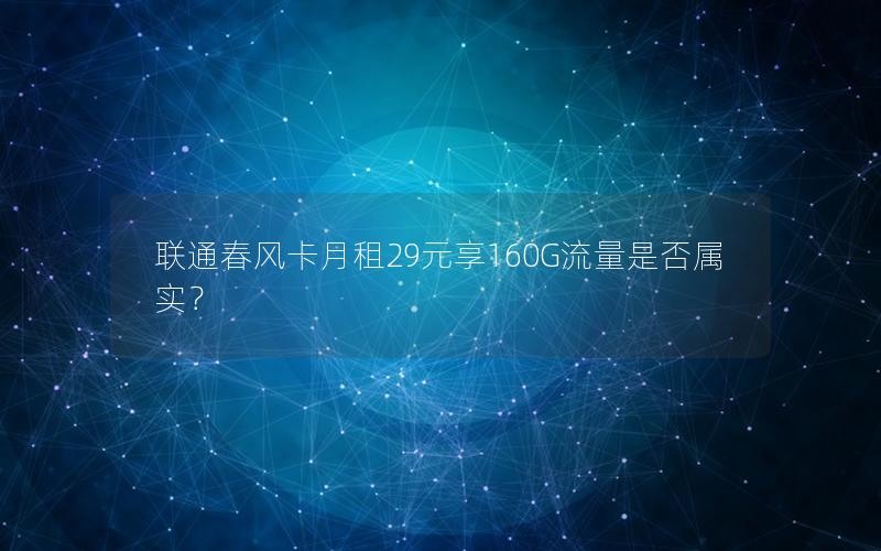 联通春风卡月租29元享160G流量是否属实？