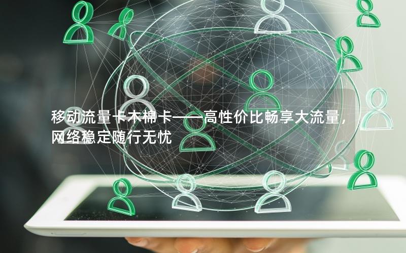 移动流量卡木棉卡——高性价比畅享大流量，网络稳定随行无忧