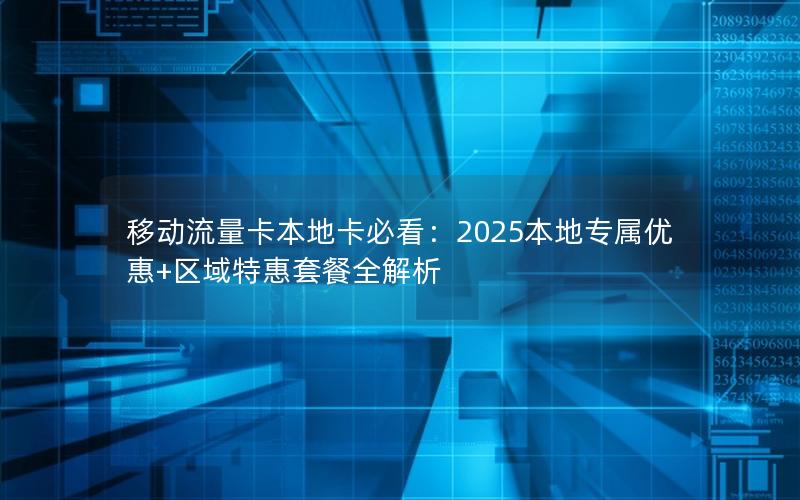 移动流量卡本地卡必看：2025本地专属优惠+区域特惠套餐全解析