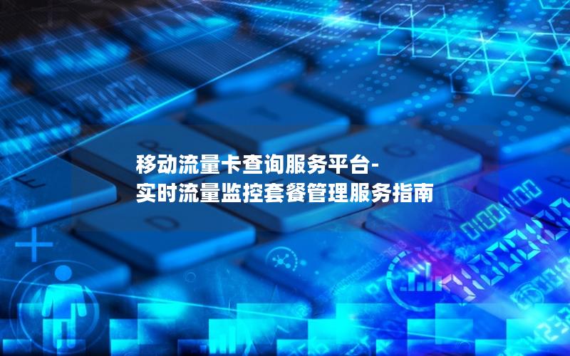 移动流量卡查询服务平台-实时流量监控套餐管理服务指南