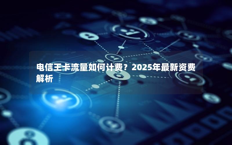 电信王卡流量如何计费？2025年最新资费解析