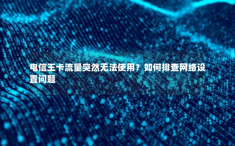 电信王卡流量突然无法使用？如何排查网络设置问题