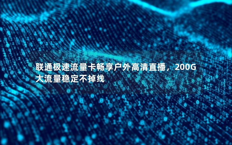 联通极速流量卡畅享户外高清直播，200G大流量稳定不掉线