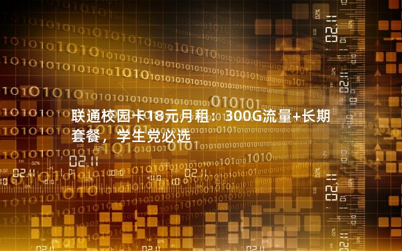 联通校园卡18元月租：300G流量+长期套餐，学生党必选