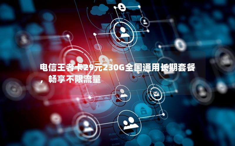 电信王者卡29元230G全国通用长期套餐，畅享不限流量