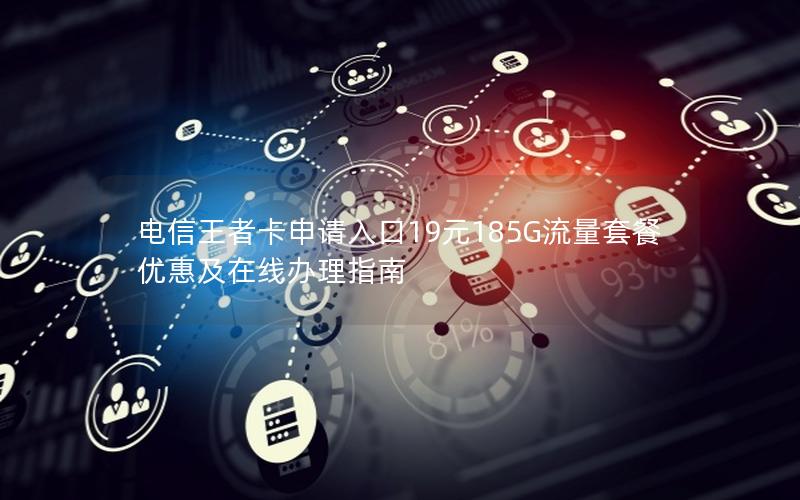 电信王者卡申请入口19元185G流量套餐优惠及在线办理指南