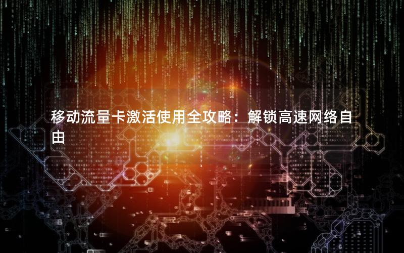 移动流量卡激活使用全攻略：解锁高速网络自由