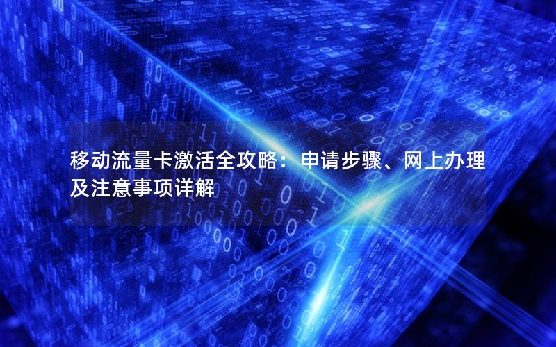 移动流量卡激活全攻略：申请步骤、网上办理及注意事项详解