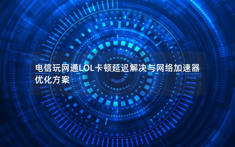 电信玩网通LOL卡顿延迟解决与网络加速器优化方案