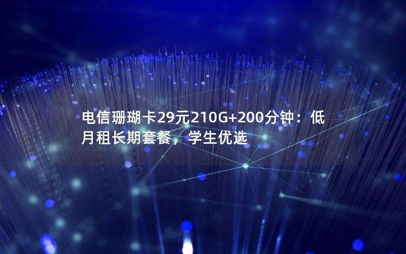 电信珊瑚卡29元210G+200分钟：低月租长期套餐，学生优选