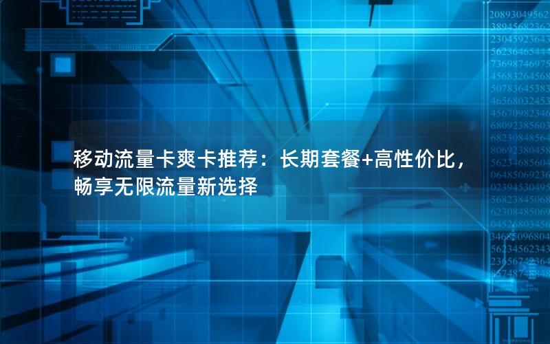 移动流量卡爽卡推荐：长期套餐+高性价比，畅享无限流量新选择