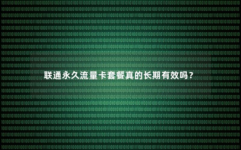 联通永久流量卡套餐真的长期有效吗？