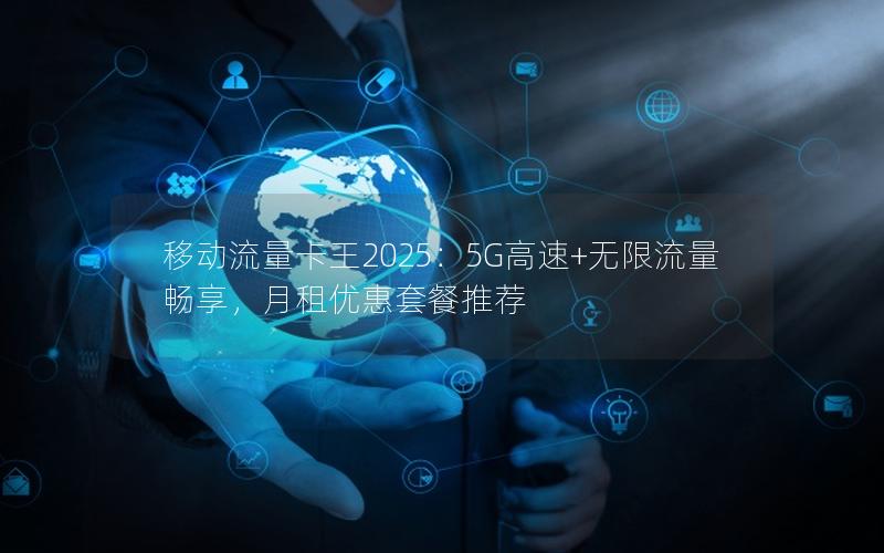 移动流量卡王2025：5G高速+无限流量畅享，月租优惠套餐推荐