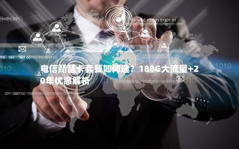 电信琵琶卡套餐如何选？180G大流量+20年优惠解析