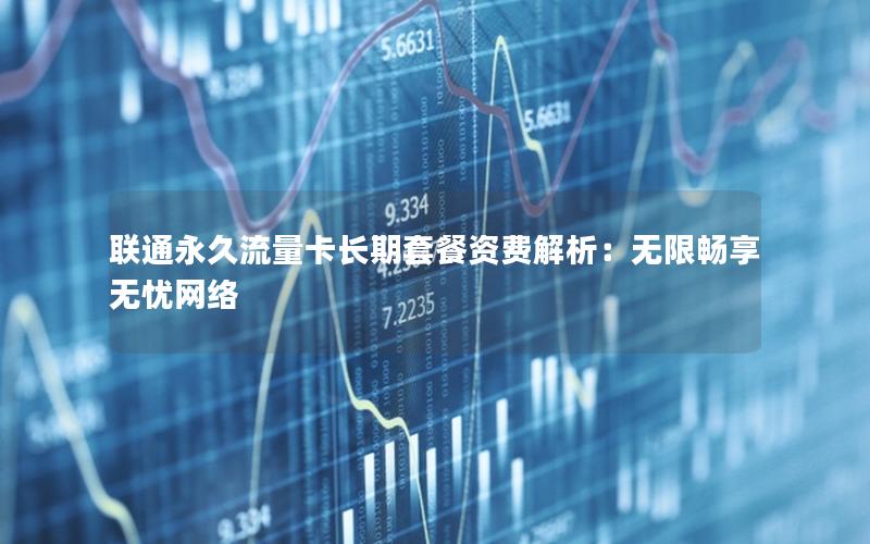 联通永久流量卡长期套餐资费解析：无限畅享无忧网络