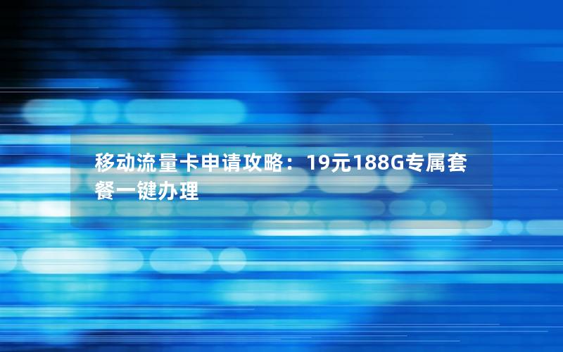 移动流量卡申请攻略：19元188G专属套餐一键办理