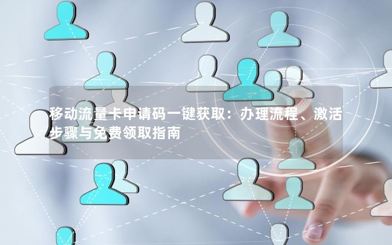 移动流量卡申请码一键获取：办理流程、激活步骤与免费领取指南