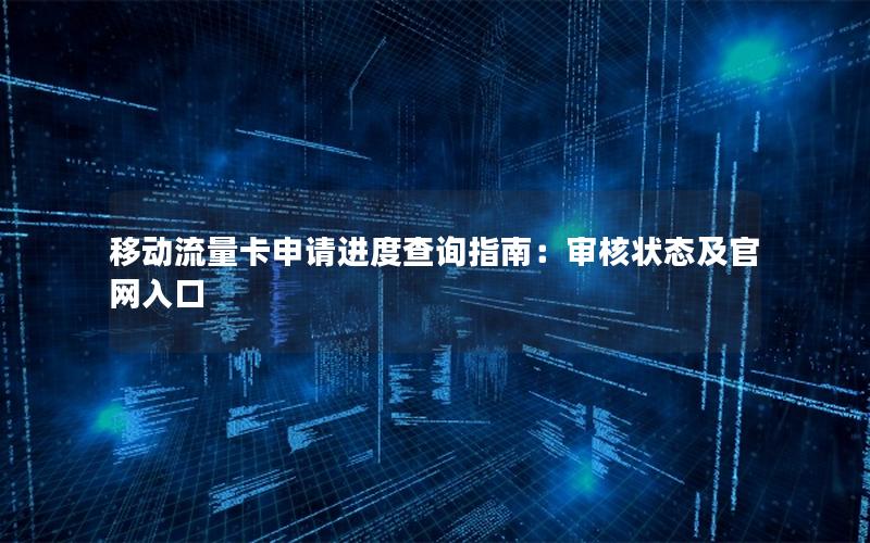 移动流量卡申请进度查询指南：审核状态及官网入口