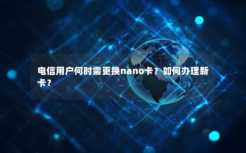 电信用户何时需更换nano卡？如何办理新卡？