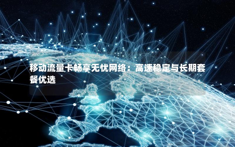 移动流量卡畅享无忧网络：高速稳定与长期套餐优选