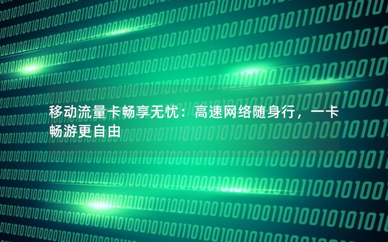 移动流量卡畅享无忧：高速网络随身行，一卡畅游更自由