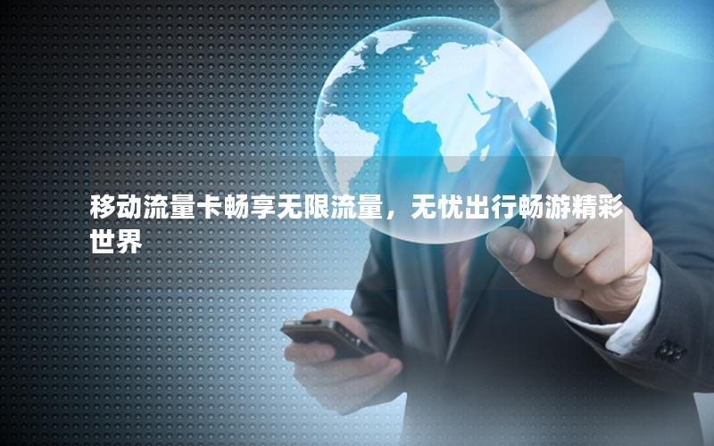 移动流量卡畅享无限流量，无忧出行畅游精彩世界