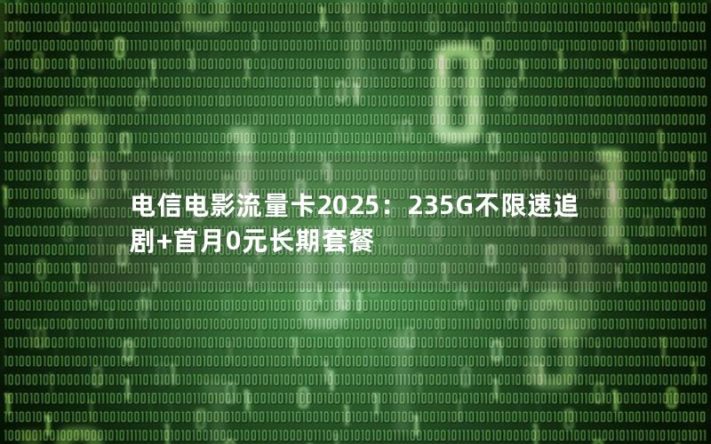 电信电影流量卡2025：235G不限速追剧+首月0元长期套餐