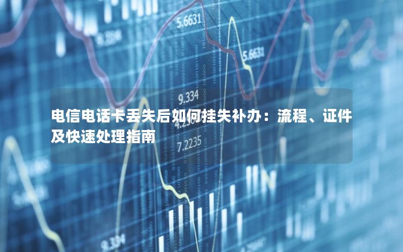 电信电话卡丢失后如何挂失补办：流程、证件及快速处理指南