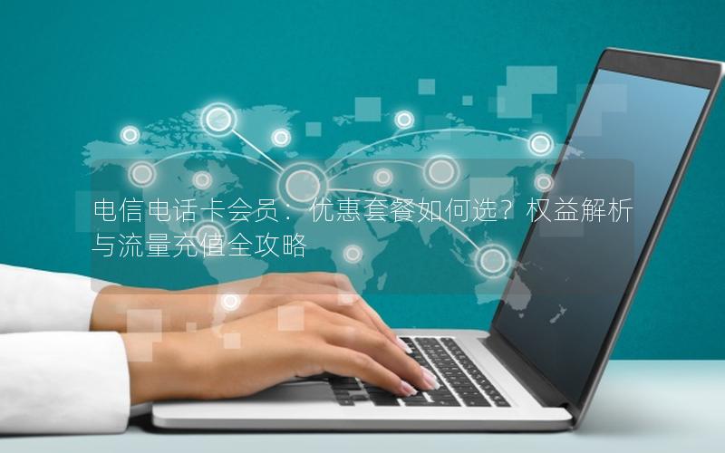 电信电话卡会员：优惠套餐如何选？权益解析与流量充值全攻略