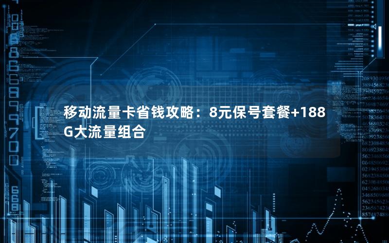 移动流量卡省钱攻略：8元保号套餐+188G大流量组合