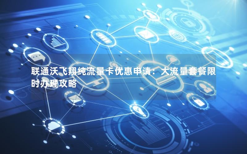 联通沃飞翔纯流量卡优惠申请：大流量套餐限时办理攻略