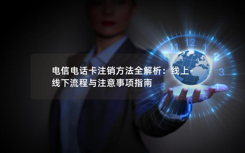 电信电话卡注销方法全解析：线上-线下流程与注意事项指南