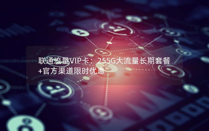 联通流量VIP卡：255G大流量长期套餐+官方渠道限时优惠