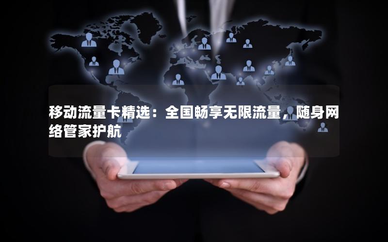 移动流量卡精选：全国畅享无限流量，随身网络管家护航