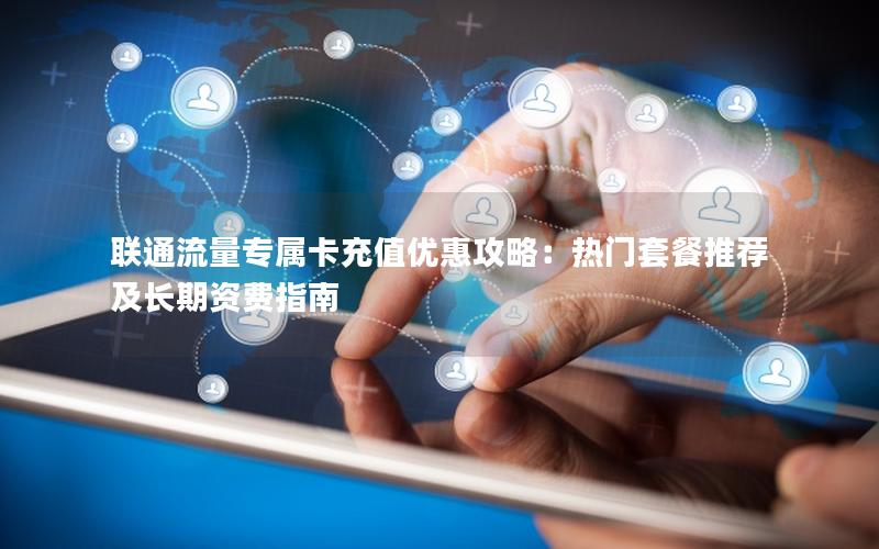 联通流量专属卡充值优惠攻略：热门套餐推荐及长期资费指南