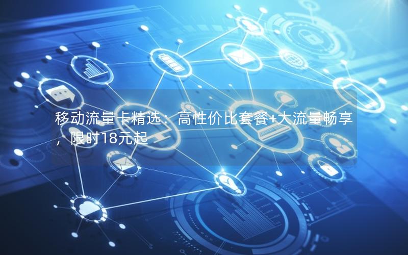 移动流量卡精选：高性价比套餐+大流量畅享，限时18元起