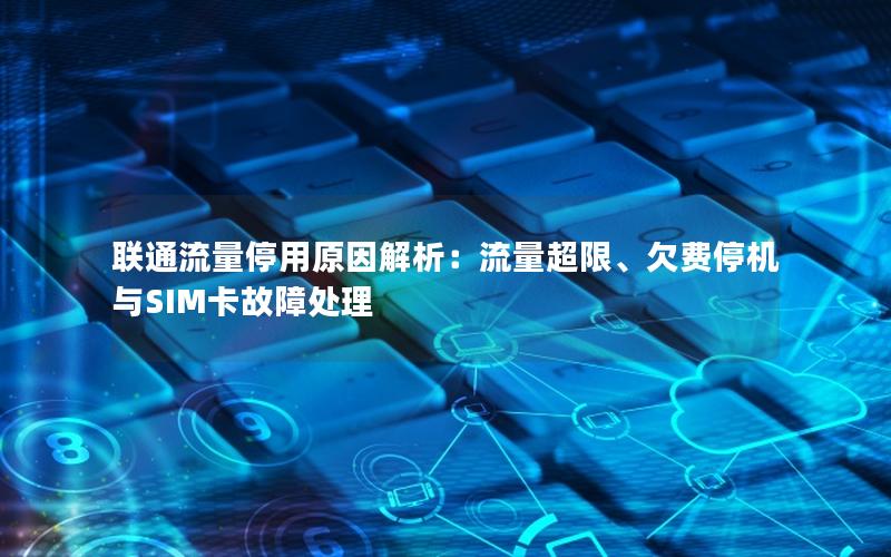 联通流量停用原因解析：流量超限、欠费停机与SIM卡故障处理