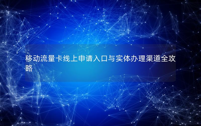 移动流量卡线上申请入口与实体办理渠道全攻略