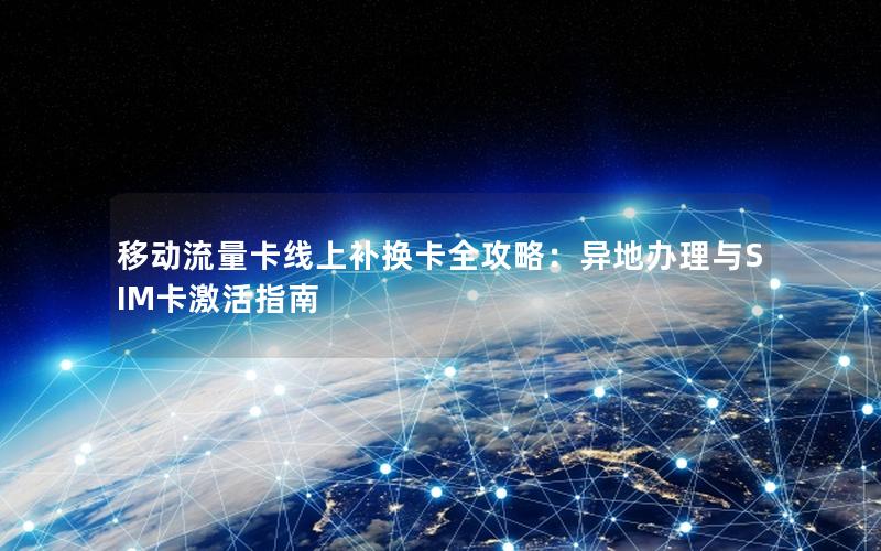 移动流量卡线上补换卡全攻略：异地办理与SIM卡激活指南