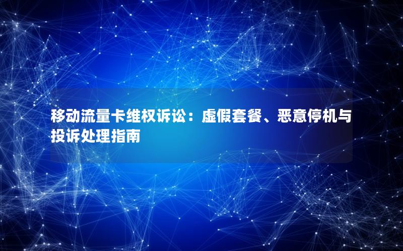 移动流量卡维权诉讼：虚假套餐、恶意停机与投诉处理指南