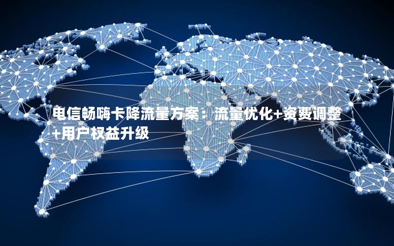 电信畅嗨卡降流量方案：流量优化+资费调整+用户权益升级