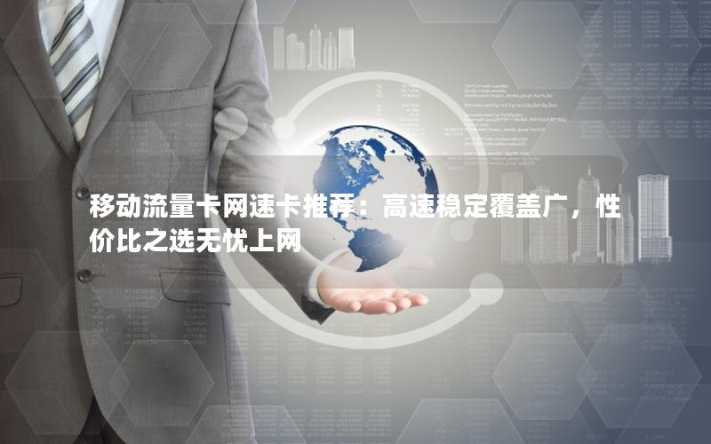移动流量卡网速卡推荐：高速稳定覆盖广，性价比之选无忧上网