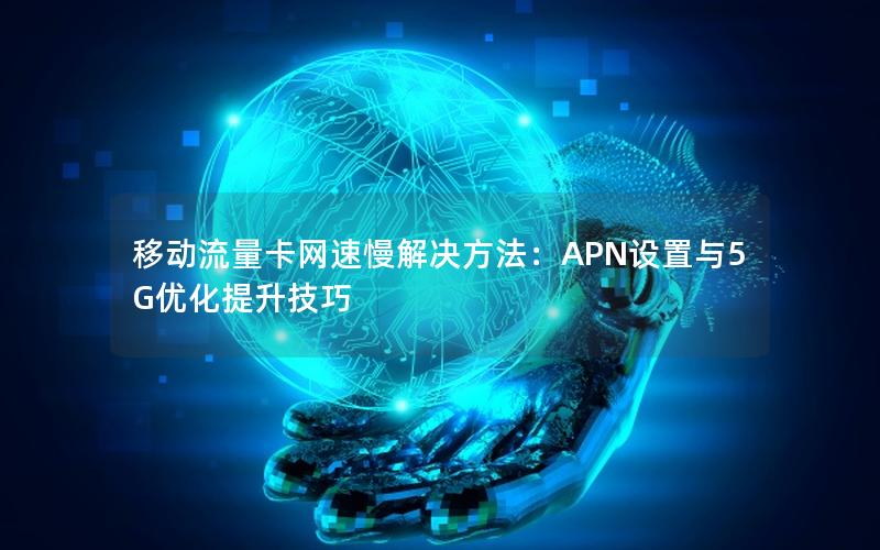 移动流量卡网速慢解决方法：APN设置与5G优化提升技巧