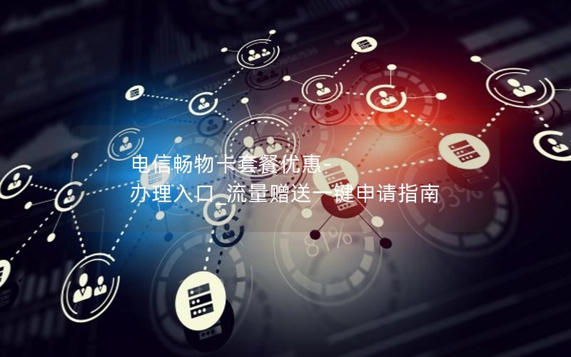 电信畅物卡套餐优惠-办理入口_流量赠送一键申请指南