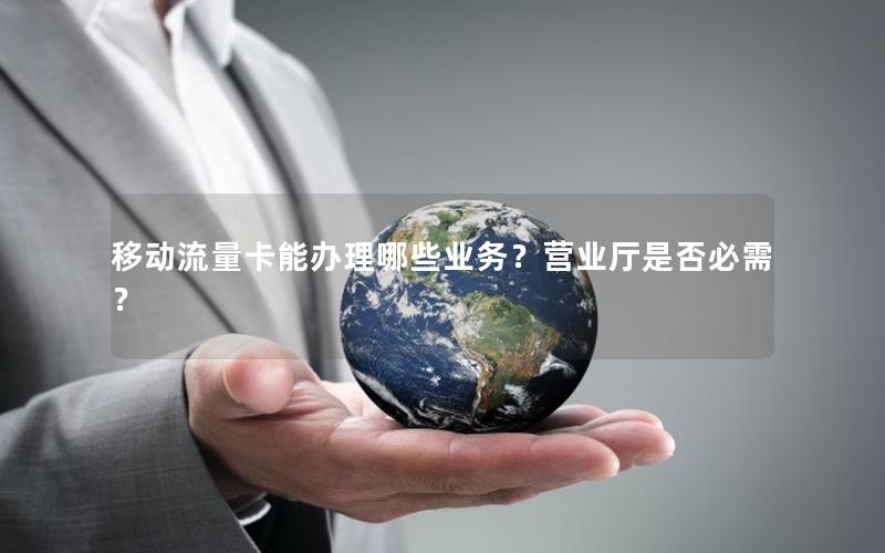 移动流量卡能办理哪些业务？营业厅是否必需？