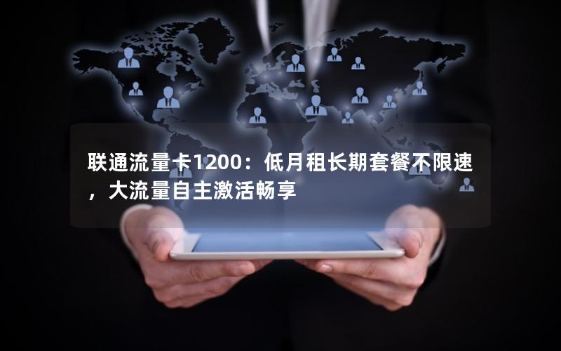 联通流量卡1200：低月租长期套餐不限速，大流量自主激活畅享